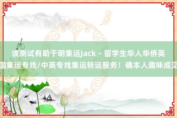 该测试有助于明集运Jack – 留学生华人华侨英国集运专线/中英专线集运转运服务!确本人趣味成见