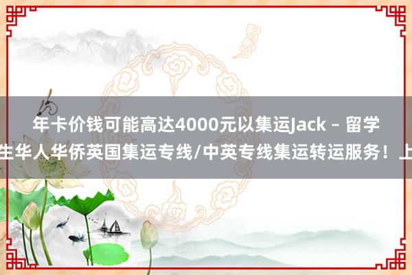 年卡价钱可能高达4000元以集运Jack – 留学生华人华侨英国集运专线/中英专线集运转运服务!上